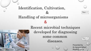 Identification, Cultivation,
&
Handling of microorganisms
Recent microbial techniques
developed for diagnosing
some common
diseases.
&
Part-1
Part-2
Presented by
Dr. Karunanidhan
Pharm D 2nd yr
 