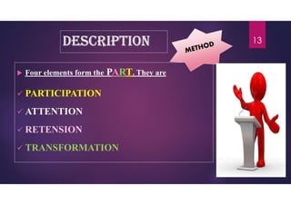 description
 Four elements form the PART. They are
 PARTICIPATION
 ATTENTION
 RETENSION
 TRANSFORMATION
13
 