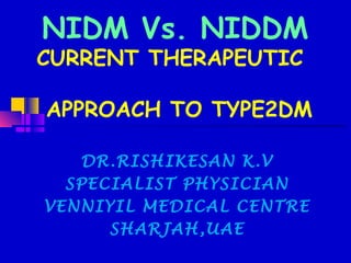 NIDM Vs. NIDDM 
CURRENT THERAPEUTIC 
APPROACH TO TYPE2DM 
DR.RISHIKESAN K.V 
SPECIALIST PHYSICIAN 
VENNIYIL MEDICAL CENTRE 
SHARJAH,UAE 
 