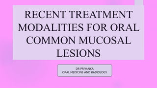 RECENT TREATMENT
MODALITIES FOR ORAL
COMMON MUCOSAL
LESIONS
DR PRIYANKA
ORAL MEDICINE AND RADIOLOGY
 