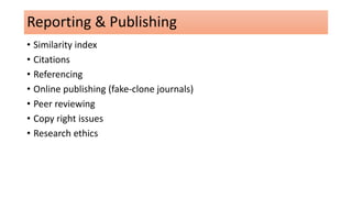 Reporting & Publishing
• Similarity index
• Citations
• Referencing
• Online publishing (fake-clone journals)
• Peer reviewing
• Copy right issues
• Research ethics
 