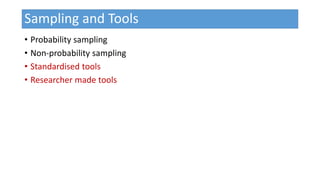 Sampling and Tools
• Probability sampling
• Non-probability sampling
• Standardised tools
• Researcher made tools
 