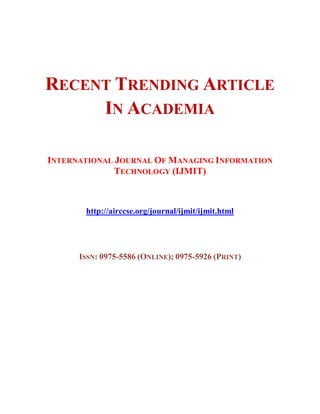 RECENT TRENDING ARTICLE
IN ACADEMIA
INTERNATIONAL JOURNAL OF MANAGING INFORMATION
TECHNOLOGY (IJMIT)
http://airccse.org/journal/ijmit/ijmit.html
ISSN: 0975-5586 (ONLINE); 0975-5926 (PRINT)
 