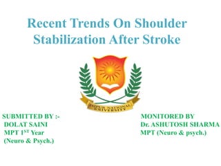 Recent Trends On Shoulder
Stabilization After Stroke
SUBMITTED BY :- MONITORED BY
DOLAT SAINI Dr. ASHUTOSH SHARMA
MPT 1ST Year MPT (Neuro & psych.)
(Neuro & Psych.)
 