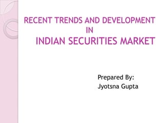RECENT TRENDS AND DEVELOPMENT
IN

INDIAN SECURITIES MARKET

Prepared By:
Jyotsna Gupta

 