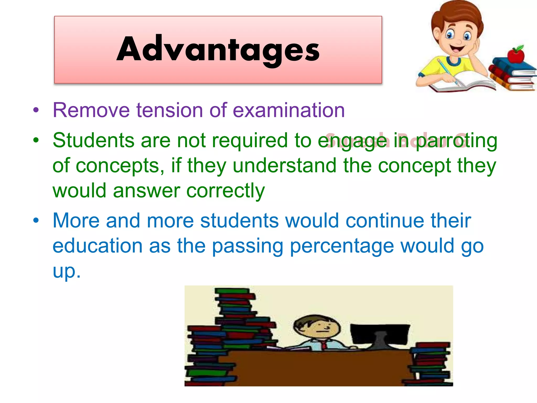 Suresh Babu G
Advantages
• Remove tension of examination
• Students are not required to engage in parroting
of concepts, if they understand the concept they
would answer correctly
• More and more students would continue their
education as the passing percentage would go
up.
 