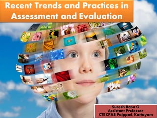 Suresh Babu G
Recent Trends and Practices in
Assessment and Evaluation
Suresh Babu G
Assistant Professor
CTE CPAS Paippad, Kottayam
 