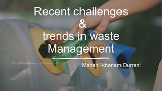 Recent challenges
&
trends in waste
Management
Manahil khanam Durrani
 