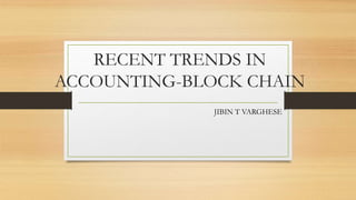 RECENT TRENDS IN
ACCOUNTING-BLOCK CHAIN
JIBIN T VARGHESE
 