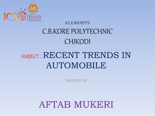 K.L.E.SOCIETY’S
C.B.KORE POLYTECHNIC
CHIKODI
SUBJECT : RECENT TRENDS IN
AUTOMOBILE
PRESENTED BY
AFTAB MUKERI
 