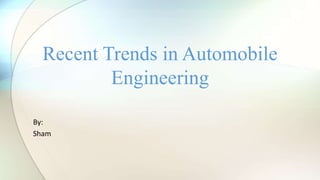 By:
Sham
Recent Trends in Automobile
Engineering
 