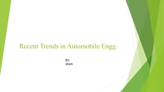 Recent Trends in Automobile Engg.
BY:
sham
 