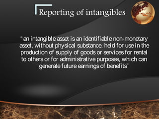 “an intangibleasset isan identifiablenon-monetary
asset, without physical substance, held for usein the
production of supply of goodsor servicesfor rental
to othersor for administrativepurposes, which can
generatefutureearningsof benefits”
 