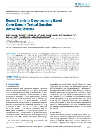 Received February 9, 2020, accepted March 22, 2020, date of publication April 20, 2020, date of current version June 2, 2020.
Digital Object Identifier 10.1109/ACCESS.2020.2988903
Recent Trends in Deep Learning Based
Open-Domain Textual Question
Answering Systems
ZHEN HUANG1, SHIYI XU 1, MINGHAO HU1, XINYI WANG1, JINYAN QIU2, YONGQUAN FU1,
YUNCAI ZHAO3, YUXING PENG1, AND CHANGJIAN WANG1
1Science and Technology on Parallel and Distributed Laboratory, College of Computer Science and Technology, National University of Defense Technology,
Changsha 410073, China
2H.R. Support Center, Beijing 100010, China
3Unit 31011, People’s Liberation Army, Beijing 102249, China
Corresponding author: Shiyi Xu (xushiyi18@nudt.edu.cn)
This work was supported by the National Key Research and Development Program of China under Grant 2018YFB0204300.
ABSTRACT Open-domain textual question answering (QA), which aims to answer questions from large
data sources like Wikipedia or the web, has gained wide attention in recent years. Recent advancements
in open-domain textual QA are mainly due to the significant developments of deep learning techniques,
especially machine reading comprehension and neural-network-based information retrieval, which allows
the models to continuously refresh state-of-the-art performances. However, a comprehensive review of
existing approaches and recent trends is lacked in this field. To address this issue, we present a thorough
survey to explicitly give the task scope of open-domain textual QA, overview recent key advancements on
deep learning based open-domain textual QA, illustrate the models and acceleration methods in detail, and
introduce open-domain textual QA datasets and evaluation metrics. Finally, we summary the models, discuss
the limitations of existing works and potential future research directions.
INDEX TERMS Open-domain textual question answering, deep learning, machine reading comprehension,
information retrieval.
I. INTRODUCTION
A. BACKGROUND
Question answering (QA) systems have long been concerned
by both academia and industry [1]–[3], where the concept
of QA system can be traced back to the emergence of arti-
ficial intelligence, namely the famous Turing test [4]. Tech-
nologies with respect to QA have been constantly evolving
over almost the last 60 years in the field of Natural Lan-
guage Processing (NLP) [5]. Early works on QA mainly
relied on manually-designed syntactic rules to answer simple
answers due to constrained computing resources [6], such
as Baseball in 1961, Lunar in 1977, Janus in 1989 and
so on [5]. Around 2000, several conferences such as
TREC QA [1] and QA@CLEF [7], have greatly promoted the
development of QA. A large number of systems that utilize
information retrieval (IR) techniques were proposed at that
time. Then around 2007, with the development of knowledge
The associate editor coordinating the review of this manuscript and
approving it for publication was Jan Chorowski .
bases (KBs), such as Freebase [8] and DBpedia [9], espe-
cially with the emergence of open-domain datasets on
WebQuestions [10] and SimpleQuestions [11], KBQA tech-
nologies evolved quickly. In 2011, IBM Watson [12] won the
Jeopardy! game show, which received a great deal of atten-
tion. Recently, due to the release of several large-scale bench-
mark datasets [13]–[15] and the fast development in deep
learning techniques, large advancements have been made
in the QA field. Especially, recent years have witnessed a
research renaissance on deep learning based open-domain
textual QA, an important QA branch that focuses on answer-
ing questions from large knowledge sources like Wikipedia
and the web.
B. MOTIVATION
Despite the flourishing research of open-domain textual QA,
there remains a lack of comprehensive survey that summa-
rizes existing approaches&datasets as well as systemically
analysis of the trends behind these successes. Although sev-
eral surveys [16]–[19] were proposed to discuss the broad
VOLUME 8, 2020
This work is licensed under a Creative Commons Attribution 4.0 License. For more information, see https://creativecommons.org/licenses/by/4.0/
94341
 