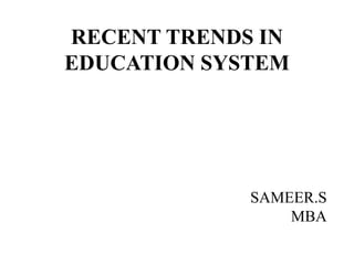 RECENT TRENDS IN 
EDUCATION SYSTEM 
SAMEER.S 
MBA 
 