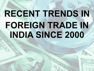 RECENT TRENDS IN
FOREIGN TRADE IN
INDIA SINCE 2000
 