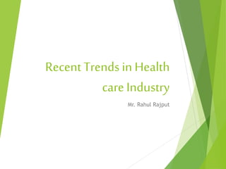 Recent Trends in Health
care Industry
Mr. Rahul Rajput
 