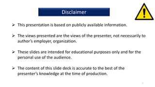 2
Disclaimer
 This presentation is based on publicly available information.
 The views presented are the views of the presenter, not necessarily to
author’s employer, organization.
 These slides are intended for educational purposes only and for the
personal use of the audience.
 The content of this slide deck is accurate to the best of the
presenter’s knowledge at the time of production.
 