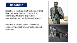 • Robotics is the branch of technology that
deals with the design, construction,
operation, structural disposition,
manufacture and application of robots.
• Robotics is related to the sciences of,
engineering, electronics, mechanics and
software
35
Robotics?
 