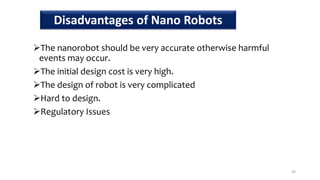 The nanorobot should be very accurate otherwise harmful
events may occur.
The initial design cost is very high.
The design of robot is very complicated
Hard to design.
Regulatory Issues
43
Disadvantages of Nano Robots
 