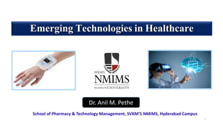 Emerging Technologies in Healthcare
Dr. Anil M. Pethe
School of Pharmacy & Technology Management, SVKM’S NMIMS, Hyderabad Campus
1
 