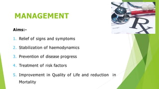 MANAGEMENT
Aims:-
1. Relief of signs and symptoms
2. Stabilization of haemodynamics
3. Prevention of disease progress
4. Treatment of risk factors
5. Improvement in Quality of Life and reduction in
Mortality
 