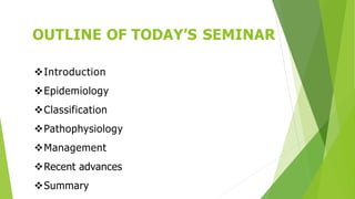 OUTLINE OF TODAY’S SEMINAR
Introduction
Epidemiology
Classification
Pathophysiology
Management
Recent advances
Summary
 