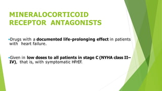 MINERALOCORTICOID
RECEPTOR ANTAGONISTS
•Drugs with a documented life-prolonging effect in patients
with heart failure.
•Given in low doses to all patients in stage C (NYHA class II–
IV), that is, with symptomatic HFrEF.
 