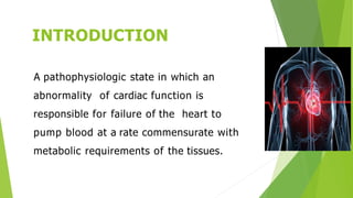 INTRODUCTION
A pathophysiologic state in which an
abnormality of cardiac function is
responsible for failure of the heart to
pump blood at a rate commensurate with
metabolic requirements of the tissues.
 
