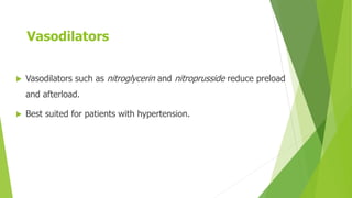 Vasodilators
 Vasodilators such as nitroglycerin and nitroprusside reduce preload
and afterload.
 Best suited for patients with hypertension.
 