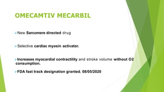OMECAMTIV MECARBIL
New Sarcomere directed drug
Selective cardiac myosin activator.
Increases myocardial contractility and stroke volume without O2
consumption.
FDA fast track designation granted. 08/05/2020
 