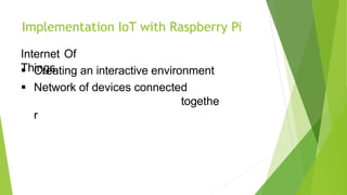 Implementation IoT with Raspberry Pi
Internet Of
Things
 Creating an interactive environment
 Network of devices connected
togethe
r
 