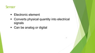 Sensor
11
 Electronic element
 Converts physical quantity into electrical
signals
 Can be analog or digital
 