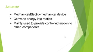 Actuator
13
 Mechanical/Electro-mechanical device
 Converts energy into motion
 Mainly used to provide controlled motion to
other components
 