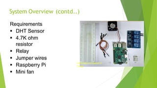 System Overview (contd..)
Requirements
 DHT Sensor
 4.7K ohm
resistor
 Relay
 Jumper wires
 Raspberry Pi
 Mini fan
Introduction to Internet of
Things
15
 