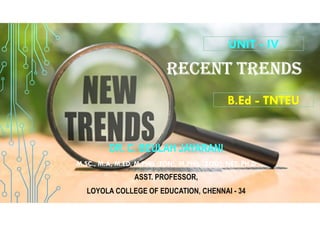 RECENT TRENDS
DR. C. BEULAH JAYARANI
M.SC., M.A, M.ED, M.PHIL (EDN), M.PHIL (ZOO), NET, PH.D
ASST. PROFESSOR,
LOYOLA COLLEGE OF EDUCATION, CHENNAI - 34
UNIT - IV
B.Ed - TNTEU
 