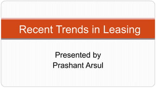Presented by
Prashant Arsul
Recent Trends in Leasing
 