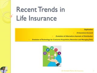 RecentTrends in
Life Insurance
1. Digitization
2. E-Insurance Account
3. Evolution of Alternative channels of Distribution
4. Evolution ofTechnology for Customer Acquisition, Retention and Managing Data
Dr.Amitabh Mishra, life Insurance 1
 