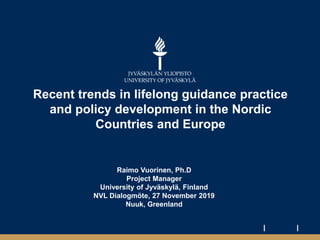 Recent trends in lifelong guidance practice
and policy development in the Nordic
Countries and Europe
Raimo Vuorinen, Ph.D
Project Manager
University of Jyväskylä, Finland
NVL Dialogmöte, 27 November 2019
Nuuk, Greenland
 