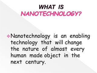 Nanotechnology is an enabling
technology that will change
the nature of almost every
human made object in the
next century.
 