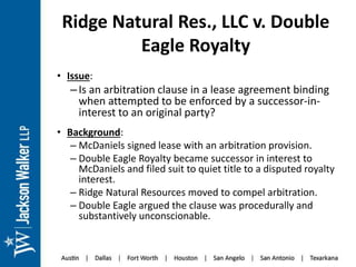 Ridge Natural Res., LLC v. Double
Eagle Royalty
• Issue:
–Is an arbitration clause in a lease agreement binding
when attem...