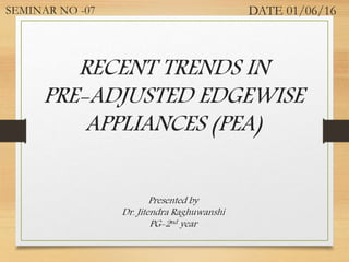 RECENT TRENDS IN
PRE-ADJUSTED EDGEWISE
APPLIANCES (PEA)
Presented by
Dr. Jitendra Raghuwanshi
PG-2nd year
SEMINAR NO -07 DATE 01/06/16
 