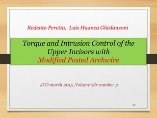 128
Torque and Intrusion Control of the
Upper Incisors with
Modified Posted Archwire
JCO march 2015 ,Volume xlix number 3
Redento Peretta, Luis Huanca Ghislanzoni
 