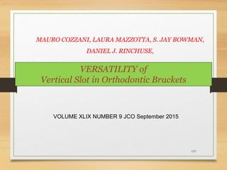 133
VERSATILITY of
Vertical Slot in Orthodontic Brackets
MAURO COZZANI, LAURA MAZZOTTA, S. JAY BOWMAN,
DANIEL J. RINCHUSE,
VOLUME XLIX NUMBER 9 JCO September 2015
 