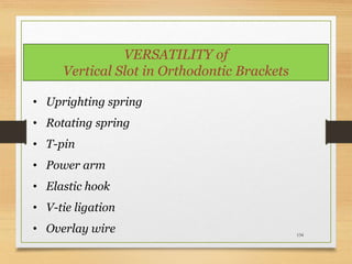 134
VERSATILITY of
Vertical Slot in Orthodontic Brackets
• Uprighting spring
• Rotating spring
• T-pin
• Power arm
• Elastic hook
• V-tie ligation
• Overlay wire
 