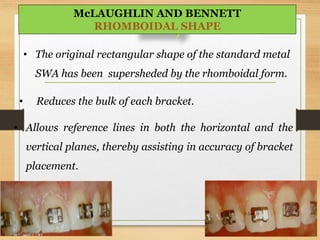 • The original rectangular shape of the standard metal
SWA has been supersheded by the rhomboidal form.
• Reduces the bulk of each bracket.
• Allows reference lines in both the horizontal and the
vertical planes, thereby assisting in accuracy of bracket
placement.
5-Jun-1630
McLAUGHLIN AND BENNETT
RHOMBOIDAL SHAPE
 