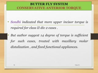 • Sondhi indicated that more upper incisor torque is
required for class II div 2 cases .
• But author suggest 14 degree of torque is sufficient
for such cases, treated with maxillary molar
distalization , and fixed functional appliances.
5-Jun-1656
BUTTER FLY SYSTEM
CONSERVATIVE ANTERIOR TORQUE
 