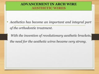 • Aesthetics has become an important and integral part
of the orthodontic treatment.
• With the invention of revolutionary aesthetic brackets,
the need for the aesthetic wires became very strong.
ADVANCEMENT IN ARCH WIRE
AESTHETIC WIRES
 