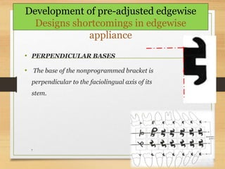 • PERPENDICULAR BASES
• The base of the nonprogrammed bracket is
perpendicular to the faciolingual axis of its
stem.
5-Jun-167
Development of pre-adjusted edgewise
Designs shortcomings in edgewise
appliance
 