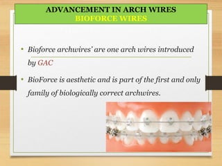 • Bioforce archwires’ are one arch wires introduced
by GAC
• BioForce is aesthetic and is part of the first and only
family of biologically correct archwires.
ADVANCEMENT IN ARCH WIRES
BIOFORCE WIRES
 